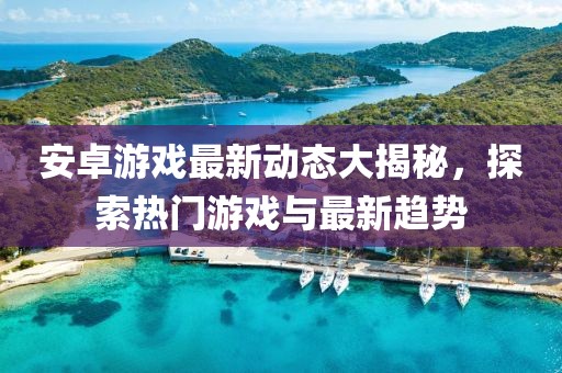 安卓游戏最新动态大揭秘，探索热门游戏与最新趋势