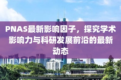 PNAS最新影响因子，探究学术影响力与科研发展前沿的最新动态