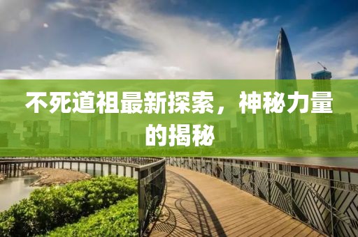 不死道祖最新探索，神秘力量的揭秘