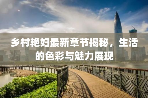 乡村艳妇最新章节揭秘，生活的色彩与魅力展现