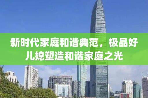 新时代家庭和谐典范，极品好儿媳塑造和谐家庭之光