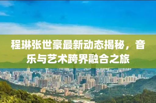 程琳张世豪最新动态揭秘，音乐与艺术跨界融合之旅