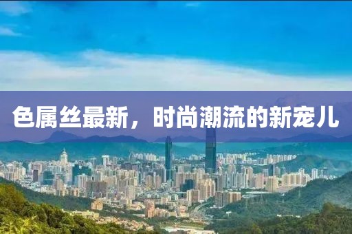 色属丝最新，时尚潮流的新宠儿