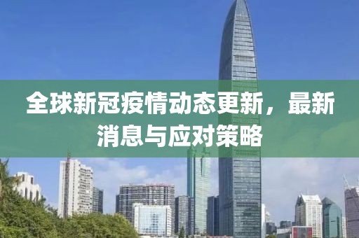 全球新冠疫情动态更新，最新消息与应对策略