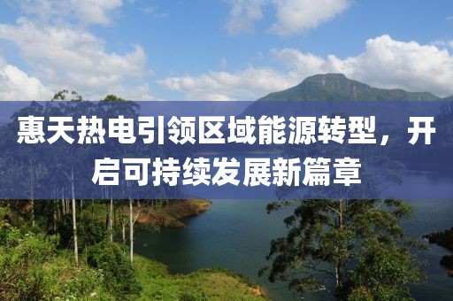 惠天热电引领区域能源转型，开启可持续发展新篇章