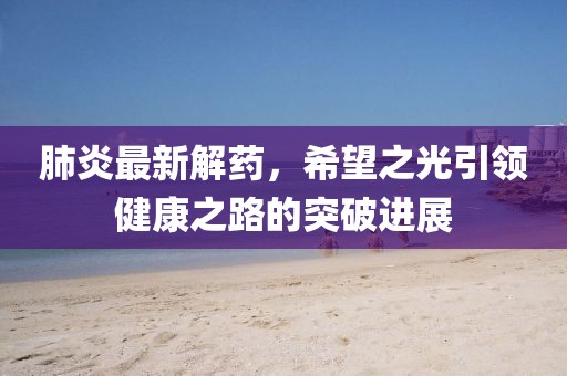 肺炎最新解药，希望之光引领健康之路的突破进展