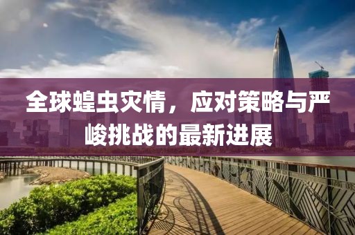全球蝗虫灾情，应对策略与严峻挑战的最新进展