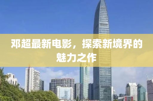 邓超最新电影，探索新境界的魅力之作