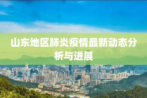山东地区肺炎疫情最新动态分析与进展