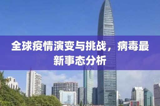 全球疫情演变与挑战，病毒最新事态分析