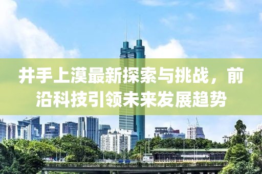 井手上漠最新探索与挑战，前沿科技引领未来发展趋势