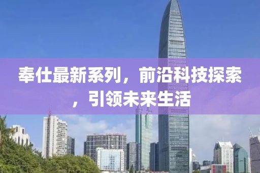 奉仕最新系列，前沿科技探索，引领未来生活