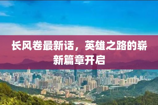 长风卷最新话，英雄之路的崭新篇章开启