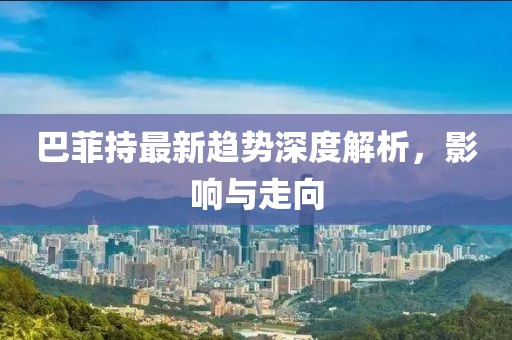 巴菲持最新趋势深度解析，影响与走向