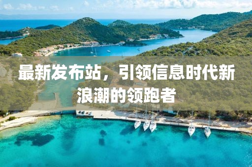 最新发布站，引领信息时代新浪潮的领跑者