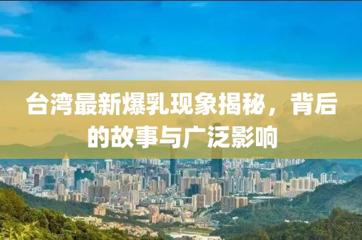 台湾最新爆乳现象揭秘，背后的故事与广泛影响