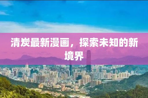 清炭最新漫画，探索未知的新境界