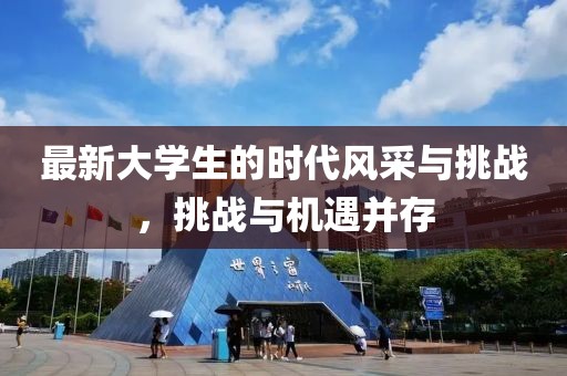 最新大学生的时代风采与挑战，挑战与机遇并存
