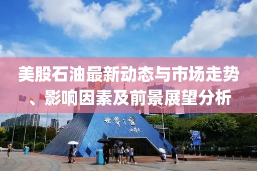 美股石油最新动态与市场走势、影响因素及前景展望分析