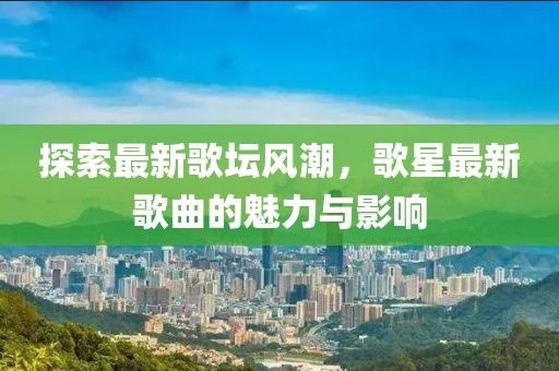 探索最新歌坛风潮，歌星最新歌曲的魅力与影响