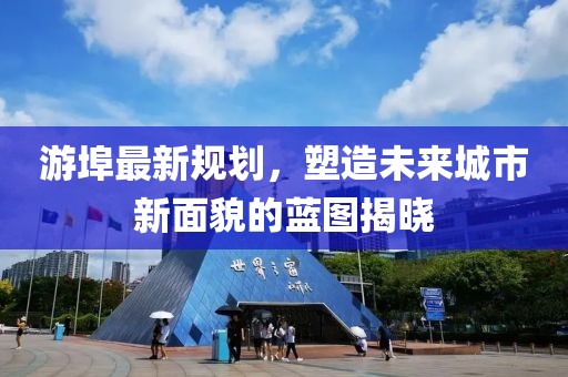 游埠最新规划，塑造未来城市新面貌的蓝图揭晓