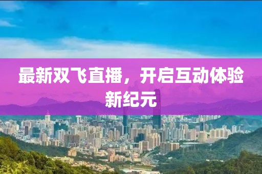 最新双飞直播，开启互动体验新纪元