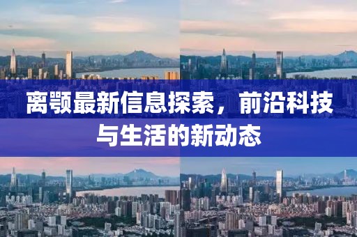 离颚最新信息探索，前沿科技与生活的新动态