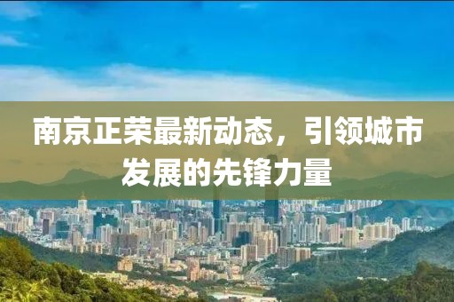 南京正荣最新动态，引领城市发展的先锋力量