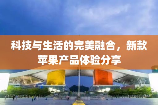 科技与生活的完美融合，新款苹果产品体验分享
