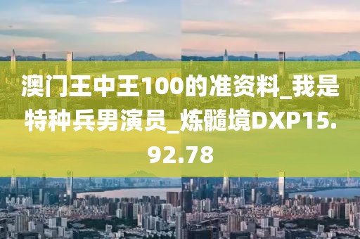 澳门王中王100的准资料_我是特种兵男演员_炼髓境DXP15.92.78