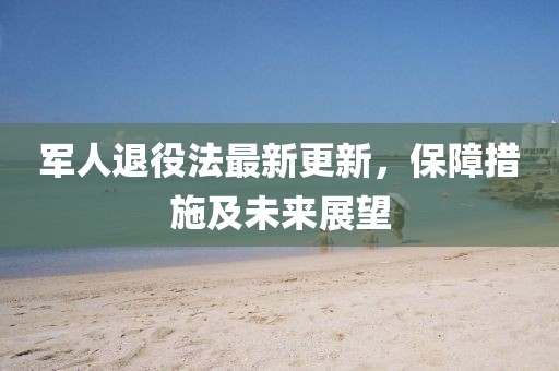 军人退役法最新更新，保障措施及未来展望