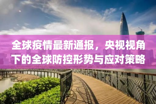 全球疫情最新通报，央视视角下的全球防控形势与应对策略