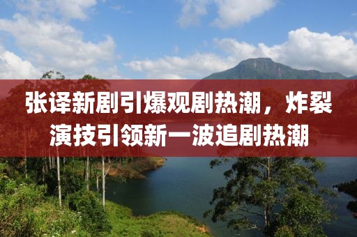 张译新剧引爆观剧热潮，炸裂演技引领新一波追剧热潮