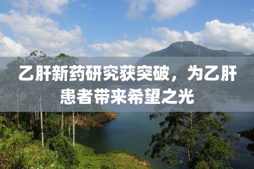 乙肝新药研究获突破，为乙肝患者带来希望之光
