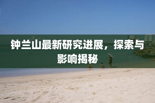 钟兰山最新研究进展，探索与影响揭秘