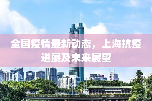 全国疫情最新动态，上海抗疫进展及未来展望