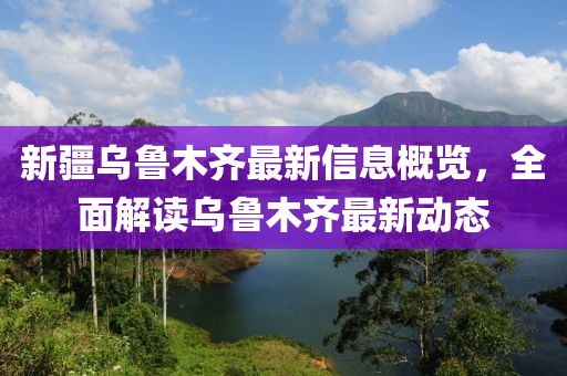 新疆乌鲁木齐最新信息概览，全面解读乌鲁木齐最新动态