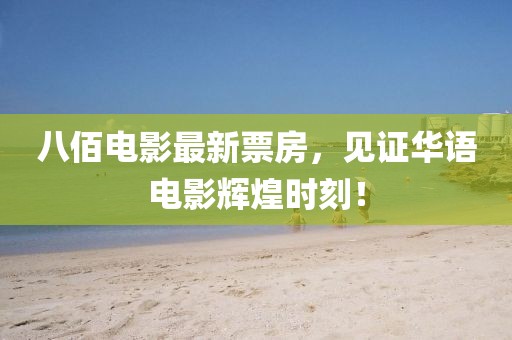 八佰电影最新票房，见证华语电影辉煌时刻！