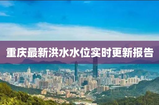重庆最新洪水水位实时更新报告