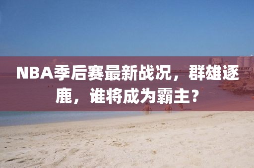 NBA季后赛最新战况，群雄逐鹿，谁将成为霸主？