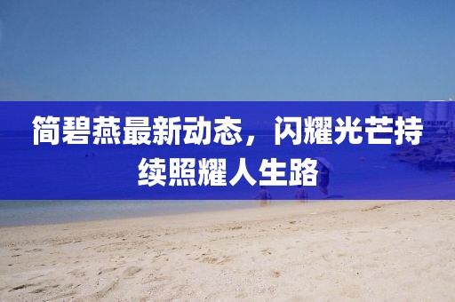 简碧燕最新动态，闪耀光芒持续照耀人生路