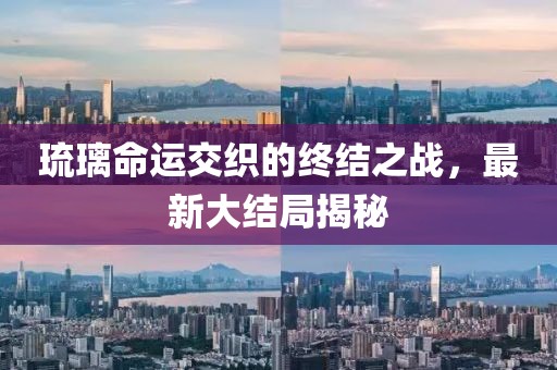 琉璃命运交织的终结之战，最新大结局揭秘