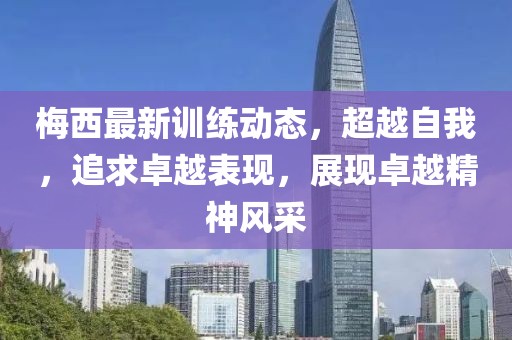 梅西最新训练动态，超越自我，追求卓越表现，展现卓越精神风采