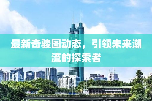 最新奇骏图动态，引领未来潮流的探索者