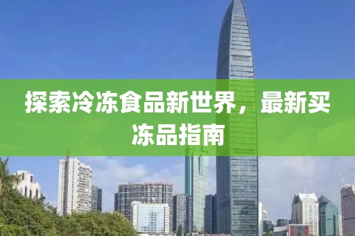 探索冷冻食品新世界，最新买冻品指南