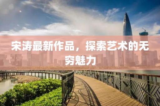 宋涛最新作品，探索艺术的无穷魅力