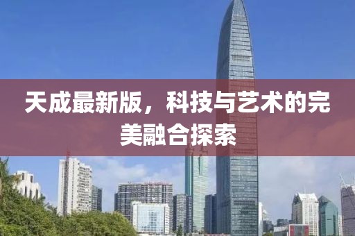 天成最新版，科技与艺术的完美融合探索