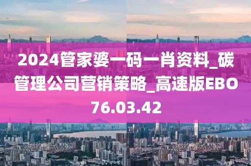 2024管家婆一码一肖资料_碳管理公司营销策略_高速版EBO76.03.42