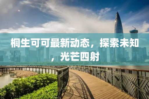 桐生可可最新动态，探索未知，光芒四射