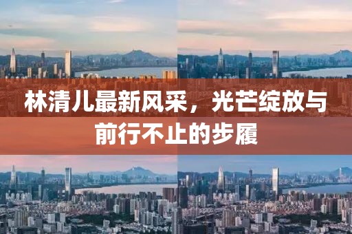 林清儿最新风采，光芒绽放与前行不止的步履